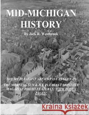 Mid-Michigan History: The Mt. Pleasant Area As Seen in The Morning Sun & Mt. Pleasant Monthly Magazine Photo Features: With Bonus Pages