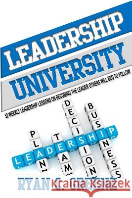 Leadership University: 52 Weekly Leadership Lessons On Becoming The Leader Others Will Beg To Follow