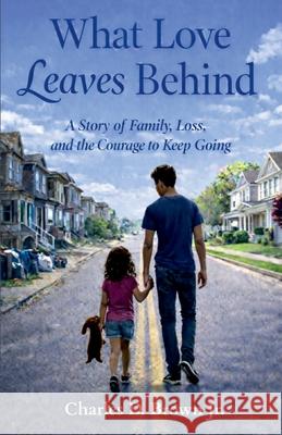 What Love Leaves Behind: A Story of Family, Loss, and the Courage to Keep Going
