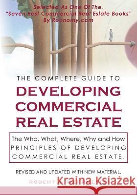 The Complete Guide to Developing Commercial Real Estate: The Who, What, Where, Why, and How Principles of Developing Commercial Real Estate. Revised a