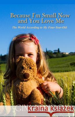 Because I'm Small Now And You Love Me: The World According To My Four-Year-Old