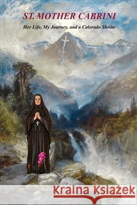 St. Mother Cabrini: Her Life, My Journey, and a Colorado Shrine - (Standard Color Interior)