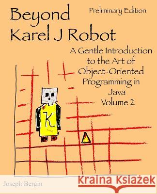 Beyond Karel J Robot: A Gentle Introduction to the Art of Object-Oriented Programming in Java, Volume 2