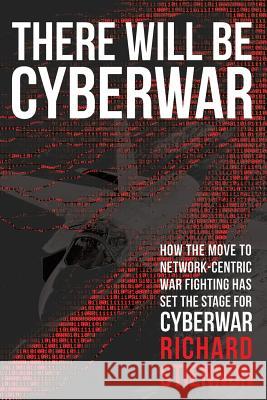 There Will Be Cyberwar: How The Move To Network-Centric War Fighting Has Set The Stage For Cyberwar