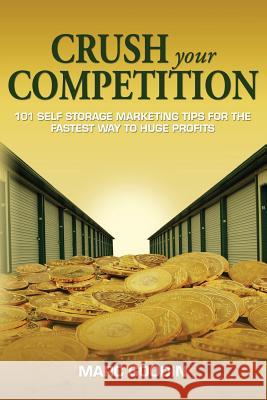 Crush Your Competition: 101 Self Storage Marketing Tips for the Fastest Way to Huge Profits.