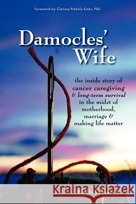 Damocles' Wife: The Inside Story of Cancer Caregiving & Long-Term Survival in the Midst of Motherhood, Marriage & Making Life Matter