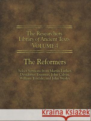 The Researchers Library of Ancient Texts - Volume IV: The Reformers: Select Sermons from Martin Luther, Desiderius Erasmus, John Calvin, William Tynda