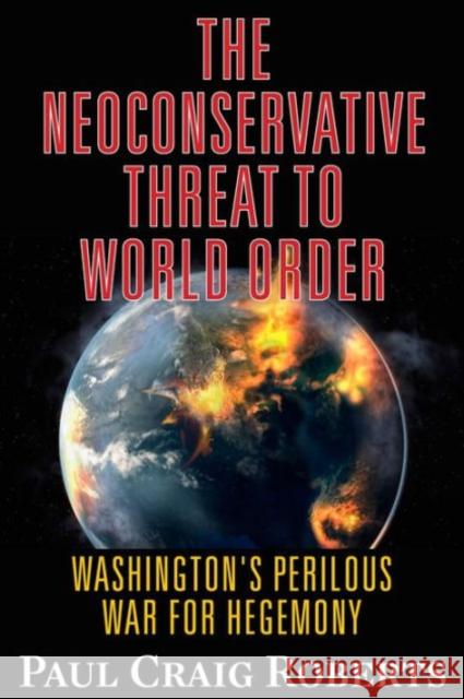 The Neoconservative Threat to World Order: Washington's Perilous Wars for Hegemony