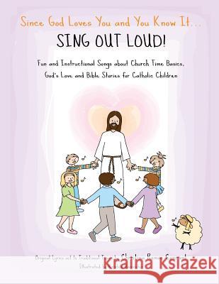 Since God Loves You and You Know It... Sing Out Loud! - Catholic Edition: Fun and Instructional Songs about Church Time Basics, God's Love and Bible S