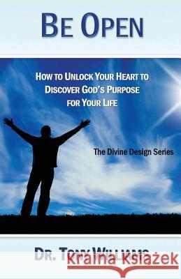 Be Open: How to Unlock Your Heart to Discover God's Purpose for Your Life
