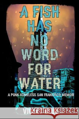 A Fish Has No Word For Water: A punk homeless San Francisco memoir