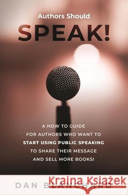 Authors Should Speak: A How To Guide for Authors Who Want To Start Using Public Speaking To Share Their Message And Sell More Books!