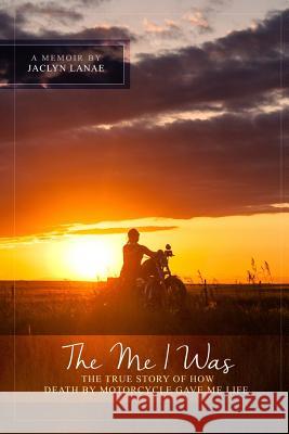 The Me I Was: The true story of how death by motorcycle gave me life.