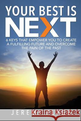 Your Best Is Next: 6 Keys That Empower You To Create A Fulfilling Future And Overcome The Pain Of The Past