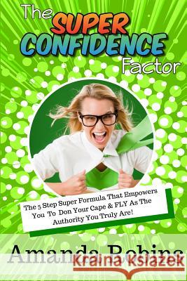 The Super Confidence Factor: The 5 Step Super Formula That Empowers You to Don Your Cape & Fly as the Authority You Truly Are!