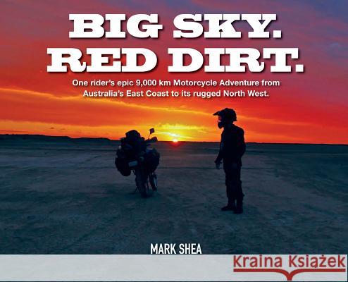 Big Sky. Red Dirt.: One rider's epic 9,000 km Motorcycle Adventure from Australia's East Coast to its rugged North West.