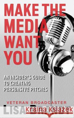 Make the Media Want You: An Insider's Guide to Creating Persuasive Pitches