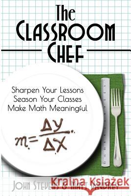 The Classroom Chef: Sharpen Your Lessons, Season Your Classes, and Make Math Meaningful