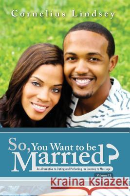 So, You Want To Be Married? Second Edition: An Alternative to Dating and Perfecting the Journey to Marriage