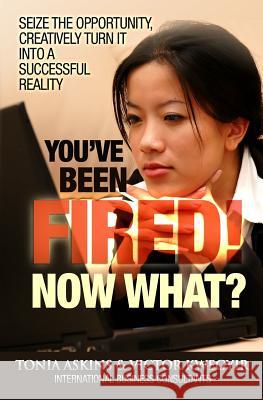 You've Been Fired! Now What?: Seize the Opportunity, Creatively Turn it into a Successful Reality
