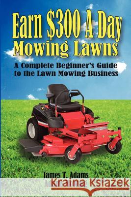 Earn $300 a Day Mowing Lawns: A Complete Beginner's Guide to the Lawn Mowing Business