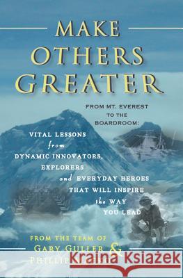 Make Others Greater: From Mt. Everest to the Boardroom: Vital Lessons from Dynamic Innovators, Explorers and Everyday Heroes That Will Insp