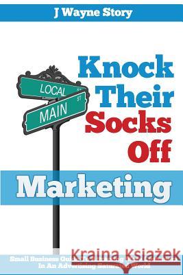 Knock Their Socks Off Marketing: Small Business Guide To Attracting More Customers In An Advertising Saturated World