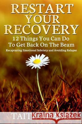 Restart Your Recovery - 12 Things You Can Do To Get Back on the Beam: Recapturing Emotional Sobriety and Avoiding Relapse