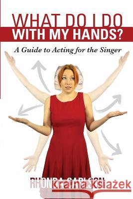 What Do I Do With My Hands?: A Guide to Acting for the Singer