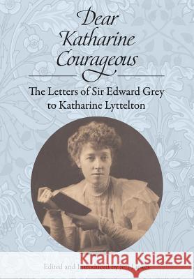 Dear Katharine Courageous: The Letters of Sir Edward Grey to Katharine Lyttelton