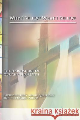 Why I Believe What I Believe: The Foundations of Our Christian Faith