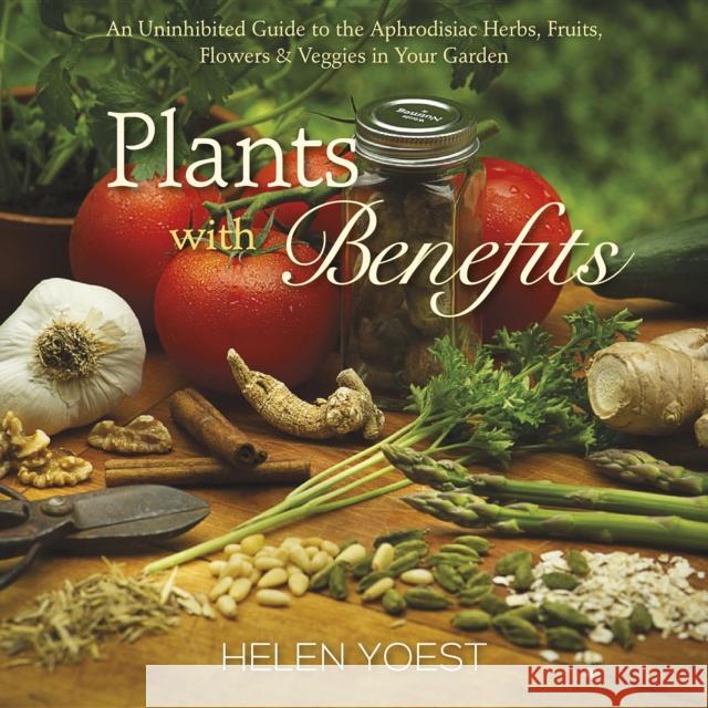 Plants with Benefits: An Uninhibited Guide to the Aphrodisiac Herbs, Fruits, Flowers & Veggies in Your Garden
