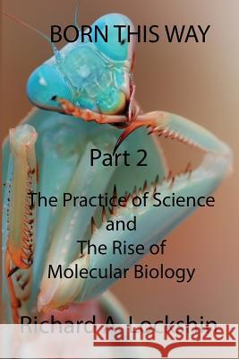 Born This Way Becoming, Being, and Understanding Scientists Part 2: : The Practice of Science and the Rise of Molecular Biology