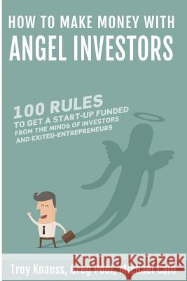 How to Make Money with Angel Investors: 100 Rules to Get a Start-Up Funded from the Minds of Investors and Entrepreneurs