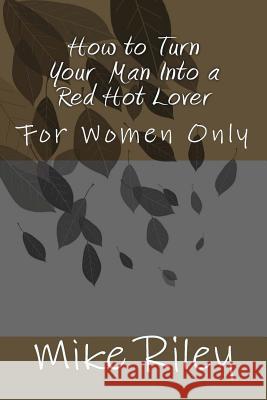 How to Turn Your Man Into a Red Hot Lover: For Women Only
