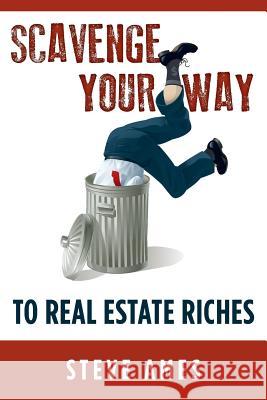 Scavenge Your Way To Real Estate Riches: Capturing the Scavenger Mindset and Employing the Hands on Approach