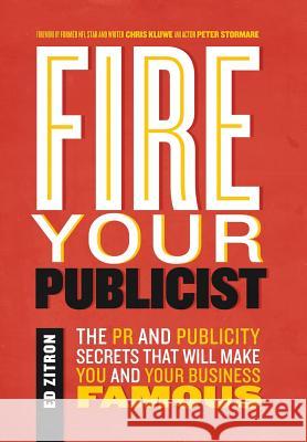 Fire Your Publicist: The PR and Publicity Secrets That Will Make You and Your Business Famous