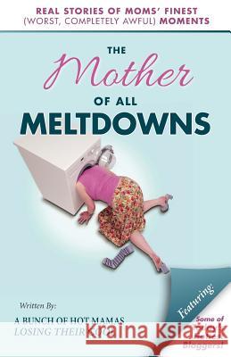 The Mother of All Meltdowns: Real Stories of Moms' Finest (Worst, Completely Awful) Moments