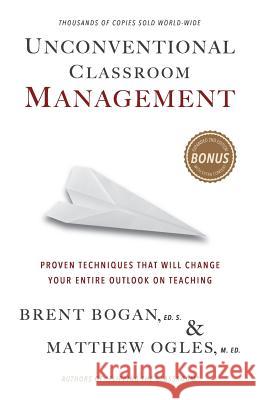 Unconventional Classroom Management: Proven Techniques That Will Change Your Entire Outlook on Teaching