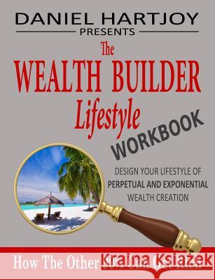 The Wealth Builder Lifestyle Workbook: How The Other 99% Can Get Rich, Design Your Lifestyle of Perpetual and Exponential Wealth Creation
