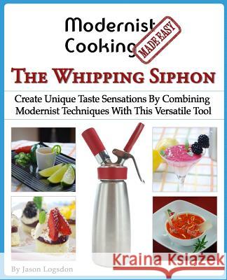 Modernist Cooking Made Easy: The Whipping Siphon: Create Unique Taste Sensations By Combining Modernist Techniques With This Versatile Tool