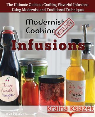 Modernist Cooking Made Easy: Infusions: The Ultimate Guide to Crafting Flavorful Infusions Using Modernist and Traditional Techniques