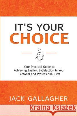 It's Your Choice: Your Practical Guide to Achieving Lasting Satisfaction in Your Personal and Professional Life!