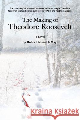 The Making of Theodore Roosevelt: How two Maine woodsmen taught young Theodore Roosevelt to survive in the beautiful but unforgiving forests of the No