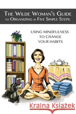 The Wilde Woman's Guide to Organizing in Five Simple Steps: Using Mindfulness to Change Your Habits