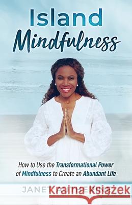 Island Mindfulness: How to Use the Transformational Power of Mindfulness to Create an Abundant Life