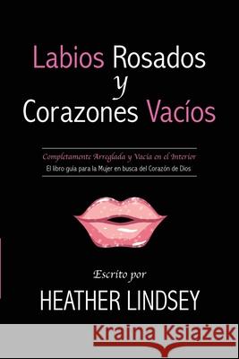 Labios Rosados y Corazones Vacios: Completamente Arreglada y Vacia en el Interior. El Libro Guia para la Mujer en busca del Corazon de Dios.