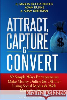 Attract, Capture & Convert: 89 Simple Ways Entrepreneurs Make Money Online (& Offline) Using Web Marketing & Social Media Strategy