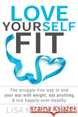 Love Yourself Fit: The struggle-free way to end your war with weight, eat anything & live happily-ever-healthy