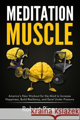 Meditation Muscle: America's New Workout for the Mind to Increase Happiness, Build Resiliency, and Excel Under Pressure